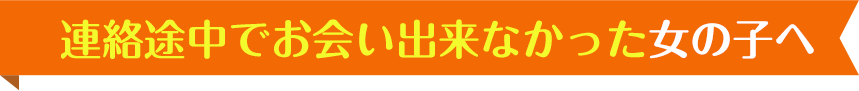 連絡途中でお会い出来なかった女の子へ