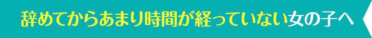 辞めてからあまり時間が経っていない女の子へ