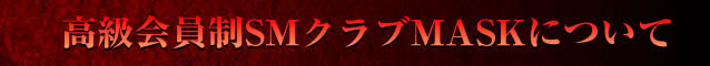 高級会員制SMクラブMASKについて